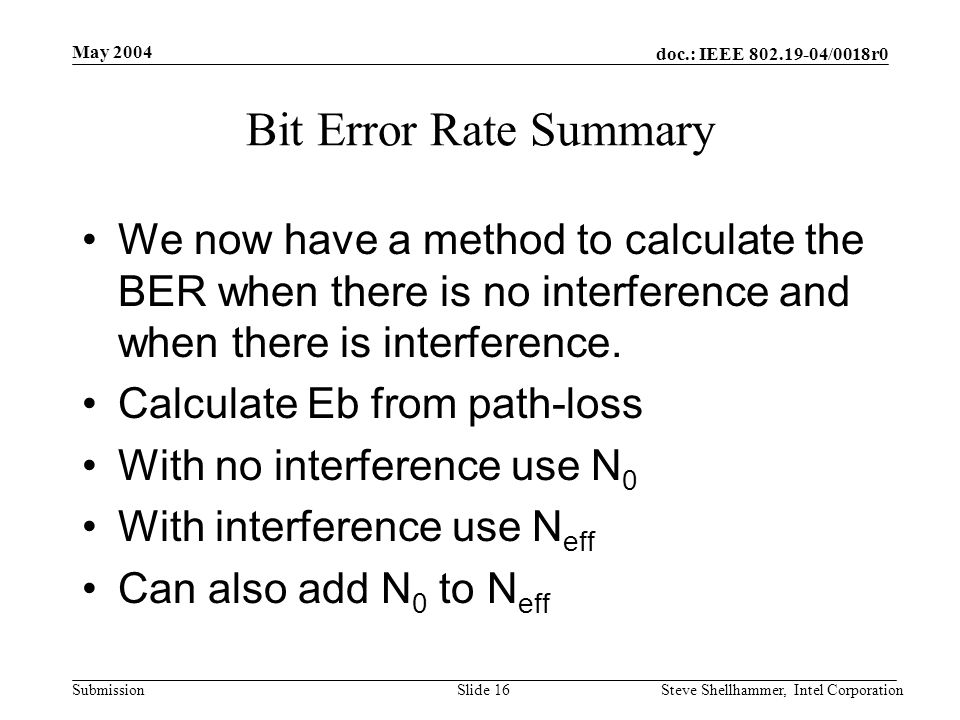 doc.: IEEE /0018r0 Submission May 2004 Steve Shellhammer, Intel CorporationSlide 16 Bit Error Rate Summary We now have a method to calculate the BER when there is no interference and when there is interference.
