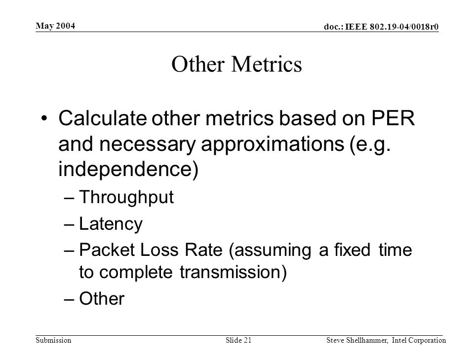 doc.: IEEE /0018r0 Submission May 2004 Steve Shellhammer, Intel CorporationSlide 21 Other Metrics Calculate other metrics based on PER and necessary approximations (e.g.