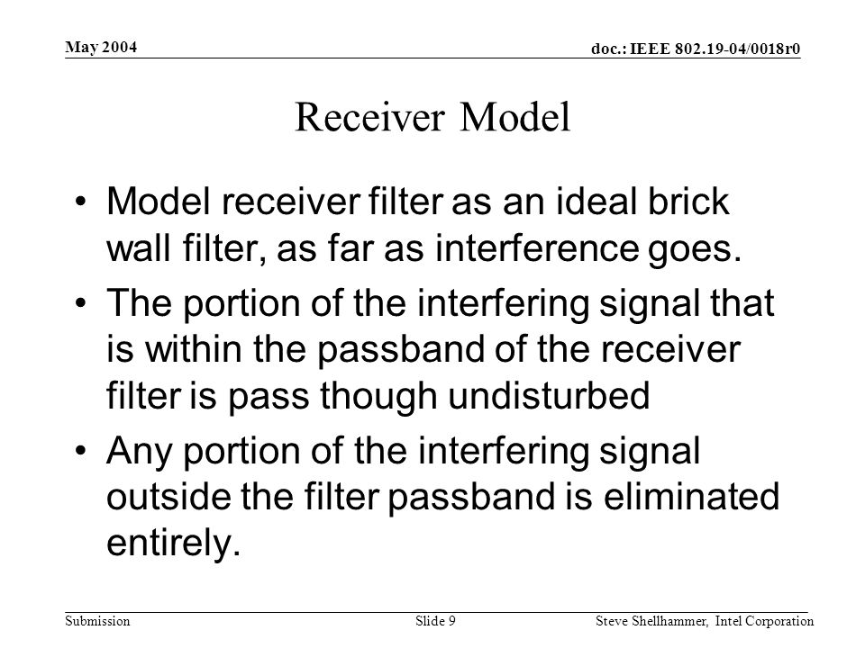 doc.: IEEE /0018r0 Submission May 2004 Steve Shellhammer, Intel CorporationSlide 9 Receiver Model Model receiver filter as an ideal brick wall filter, as far as interference goes.