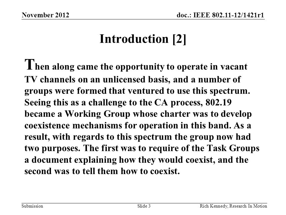 doc.: IEEE /1421r1 Submission Introduction [2] T hen along came the opportunity to operate in vacant TV channels on an unlicensed basis, and a number of groups were formed that ventured to use this spectrum.