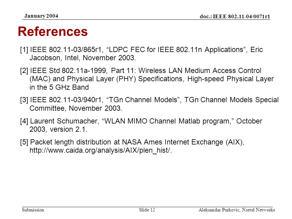doc.: IEEE /0071r1 Submission January 2004 Aleksandar Purkovic, Nortel NetworksSlide 12 References [1] IEEE /865r1, LDPC FEC for IEEE n Applications , Eric Jacobson, Intel, November 2003.