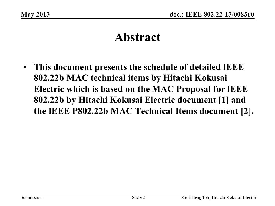 doc.: IEEE /0083r0 Submission May 2013 Slide 2 Abstract This document presents the schedule of detailed IEEE b MAC technical items by Hitachi Kokusai Electric which is based on the MAC Proposal for IEEE b by Hitachi Kokusai Electric document [1] and the IEEE P802.22b MAC Technical Items document [2].
