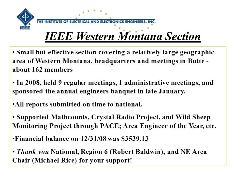 IEEE Western Montana Section Small but effective section covering a relatively large geographic area of Western Montana, headquarters and meetings in Butte - about 162 members In 2008, held 9 regular meetings, 1 administrative meetings, and sponsored the annual engineers banquet in late January.