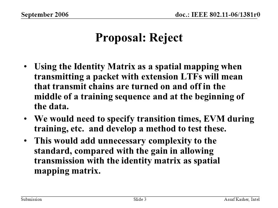 doc.: IEEE /1381r0 Submission September 2006 Assaf Kasher, IntelSlide 3 Proposal: Reject Using the Identity Matrix as a spatial mapping when transmitting a packet with extension LTFs will mean that transmit chains are turned on and off in the middle of a training sequence and at the beginning of the data.