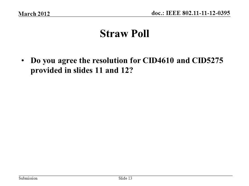 Submission March 2012 doc.: IEEE Slide 13 Straw Poll Do you agree the resolution for CID4610 and CID5275 provided in slides 11 and 12