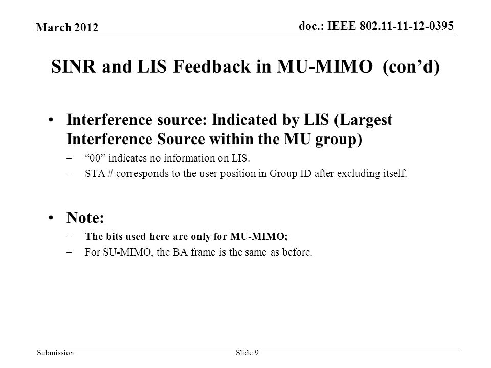 Submission March 2012 doc.: IEEE Slide 9 SINR and LIS Feedback in MU-MIMO (con’d) Interference source: Indicated by LIS (Largest Interference Source within the MU group) – 00 indicates no information on LIS.