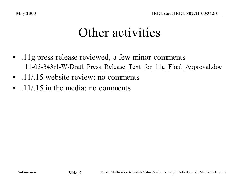 May 2003 Brian Mathews - AbsoluteValue Systems, Glyn Roberts – ST Microelectronics IEEE doc: IEEE /342r0 Submission 9 Slide Other activities.11g press release reviewed, a few minor comments r1-W-Draft_Press_Release_Text_for_11g_Final_Approval.doc.11/.15 website review: no comments.11/.15 in the media: no comments