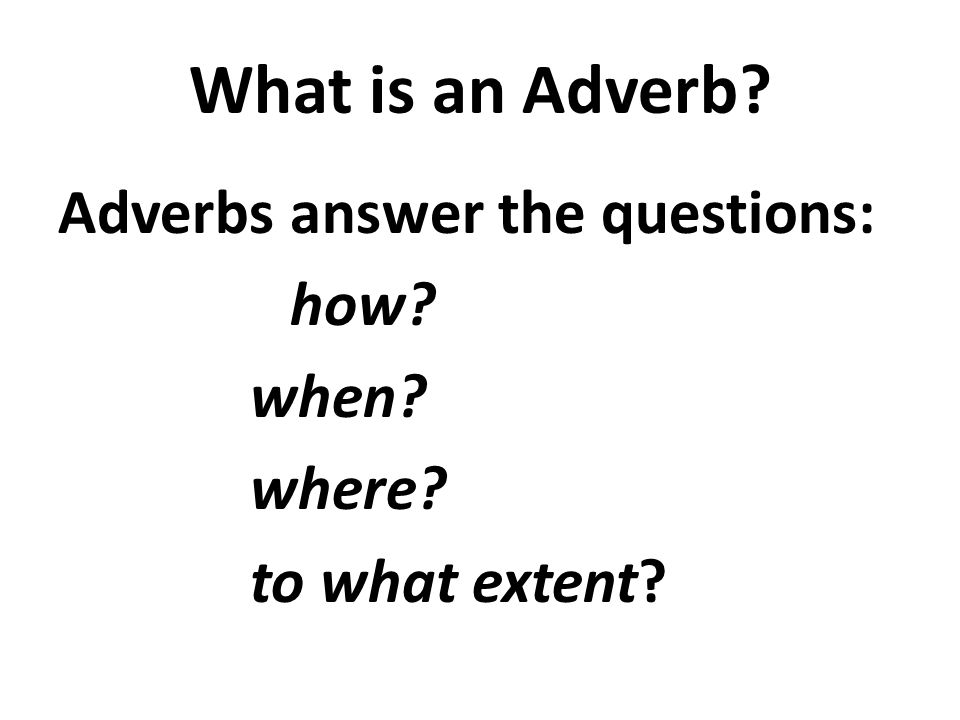 What is an Adverb Adverbs answer the questions: how when where to what extent