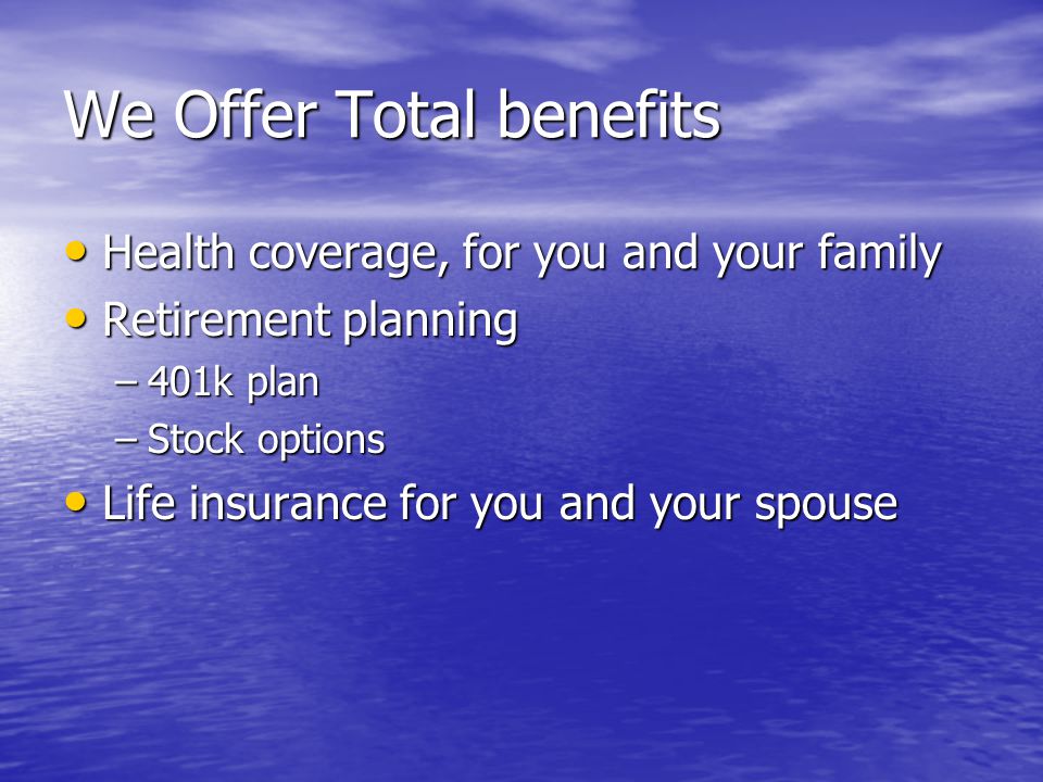We Offer Total benefits Health coverage, for you and your family Health coverage, for you and your family Retirement planning Retirement planning –401k plan –Stock options Life insurance for you and your spouse Life insurance for you and your spouse