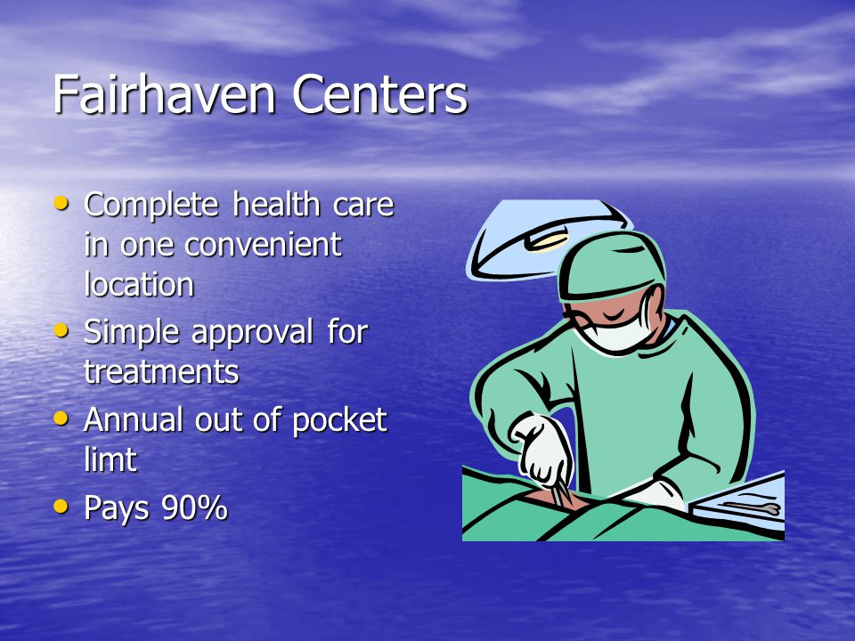 Fairhaven Centers Complete health care in one convenient location Complete health care in one convenient location Simple approval for treatments Simple approval for treatments Annual out of pocket limt Annual out of pocket limt Pays 90% Pays 90%