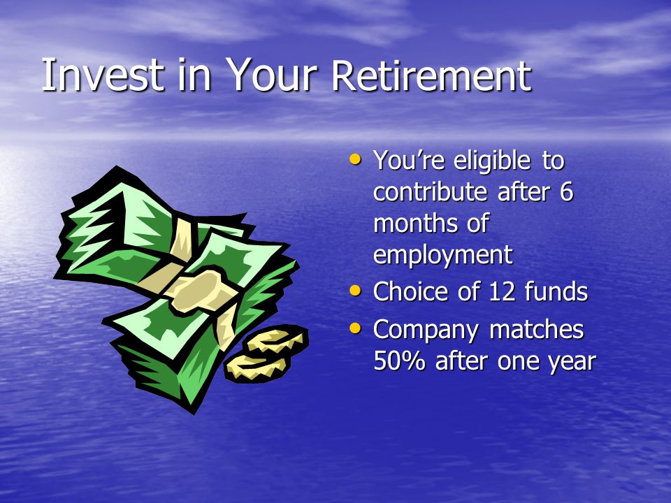 Invest in Your Retirement You’re eligible to contribute after 6 months of employment You’re eligible to contribute after 6 months of employment Choice of 12 funds Choice of 12 funds Company matches 50% after one year Company matches 50% after one year
