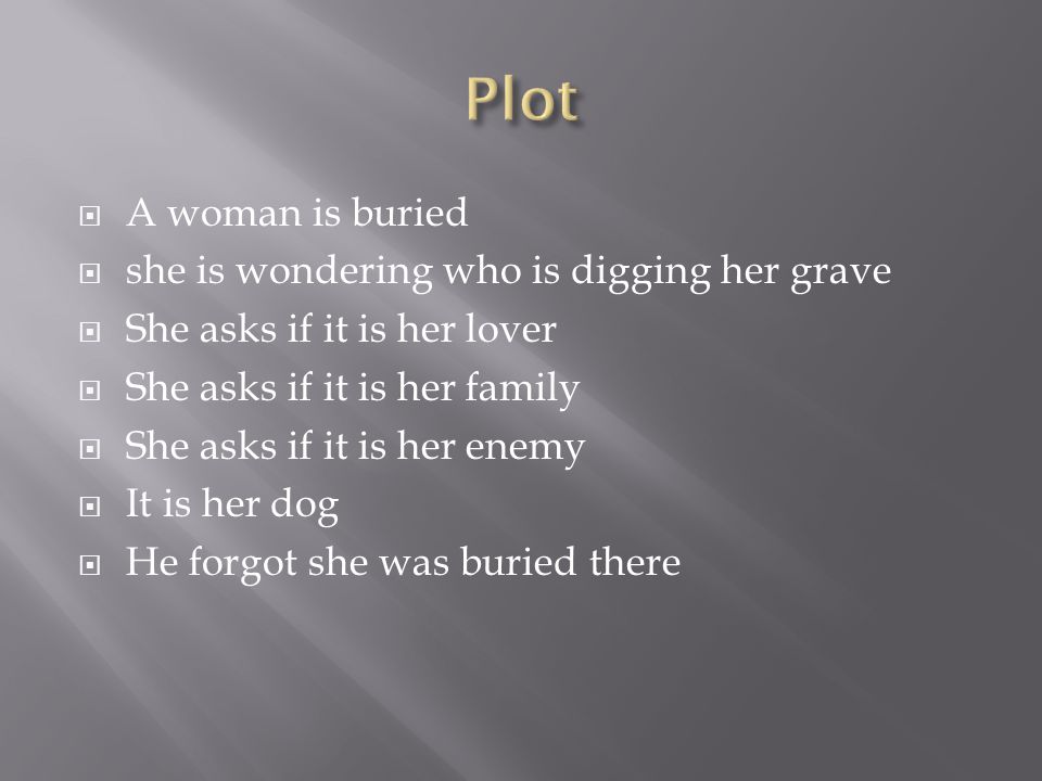  A woman is buried  she is wondering who is digging her grave  She asks if it is her lover  She asks if it is her family  She asks if it is her enemy  It is her dog  He forgot she was buried there