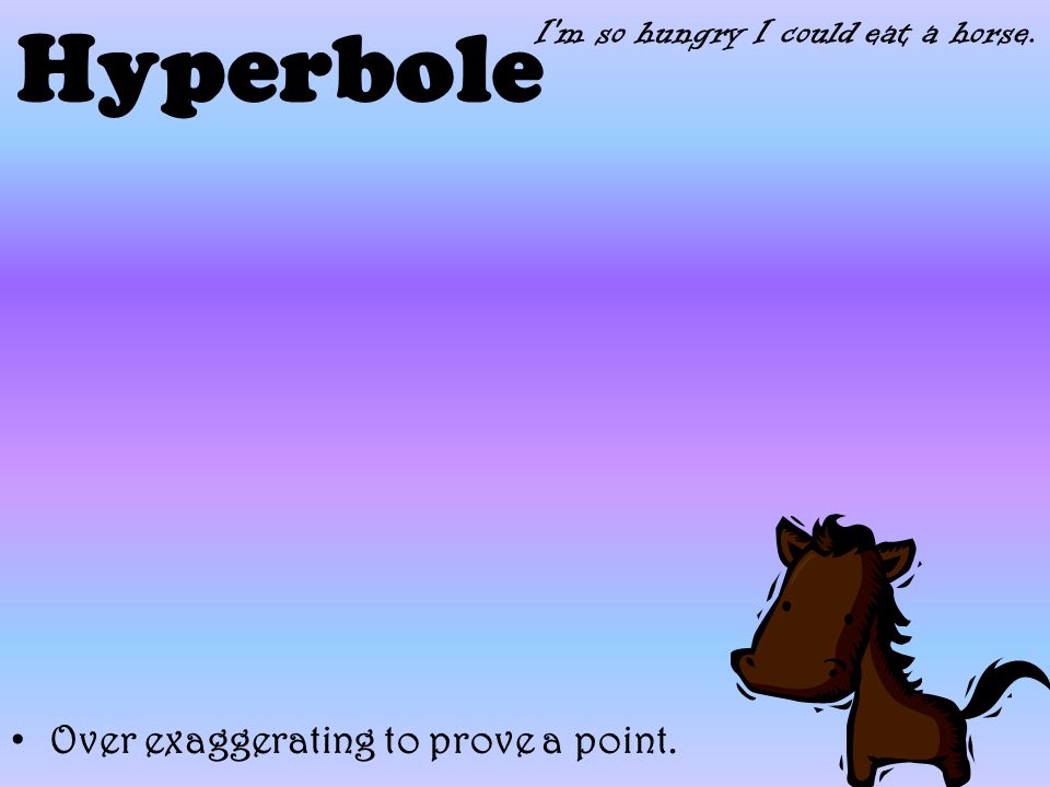 Hyperbole Over exaggerating to prove a point. I m so hungry I could eat a horse.