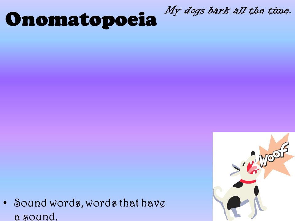 Onomatopoeia Sound words, words that have a sound. My dogs bark all the time.