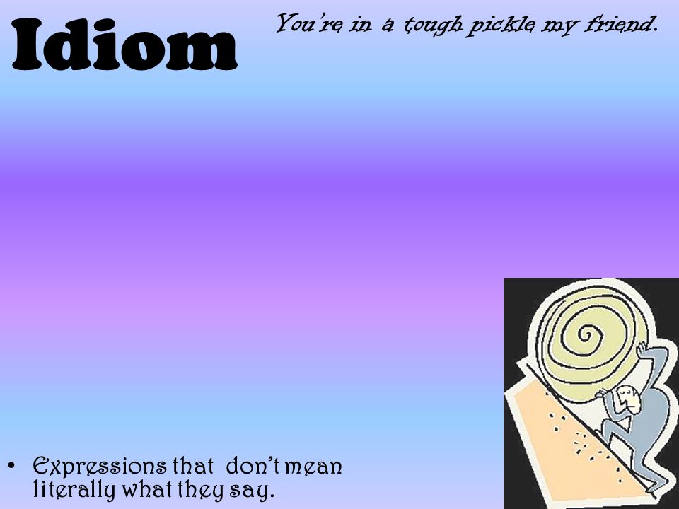 Idiom Expressions that don’t mean literally what they say. You’re in a tough pickle my friend.