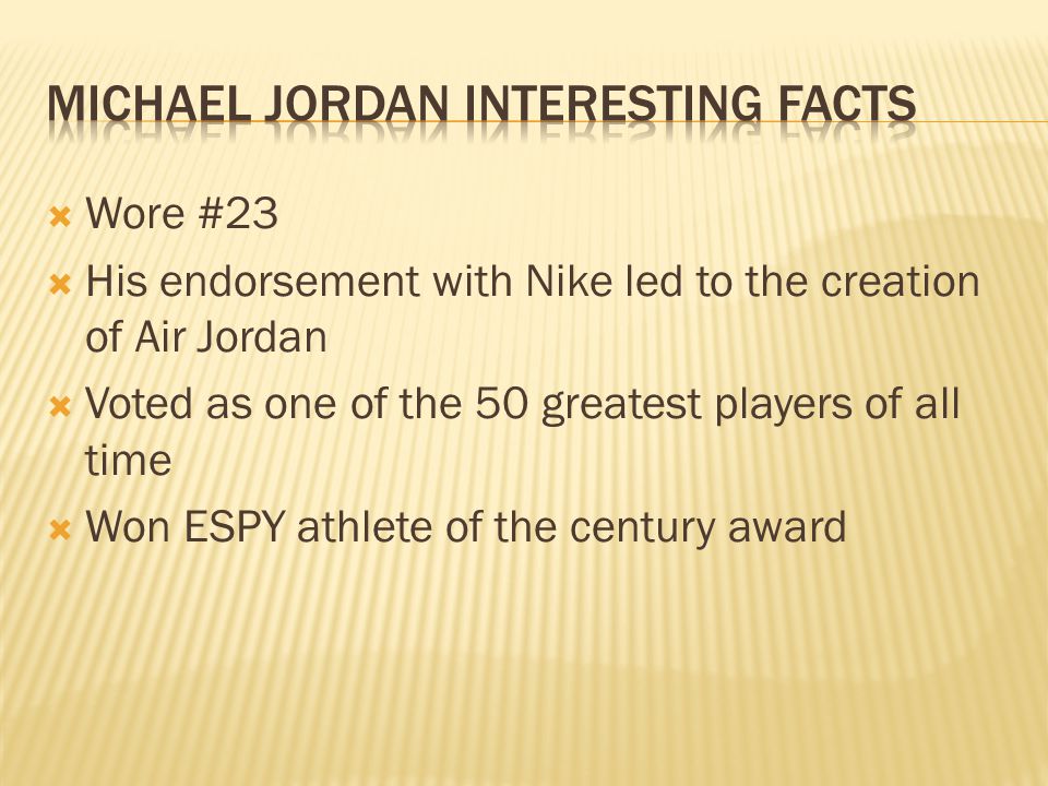  Wore #23  His endorsement with Nike led to the creation of Air Jordan  Voted as one of the 50 greatest players of all time  Won ESPY athlete of the century award