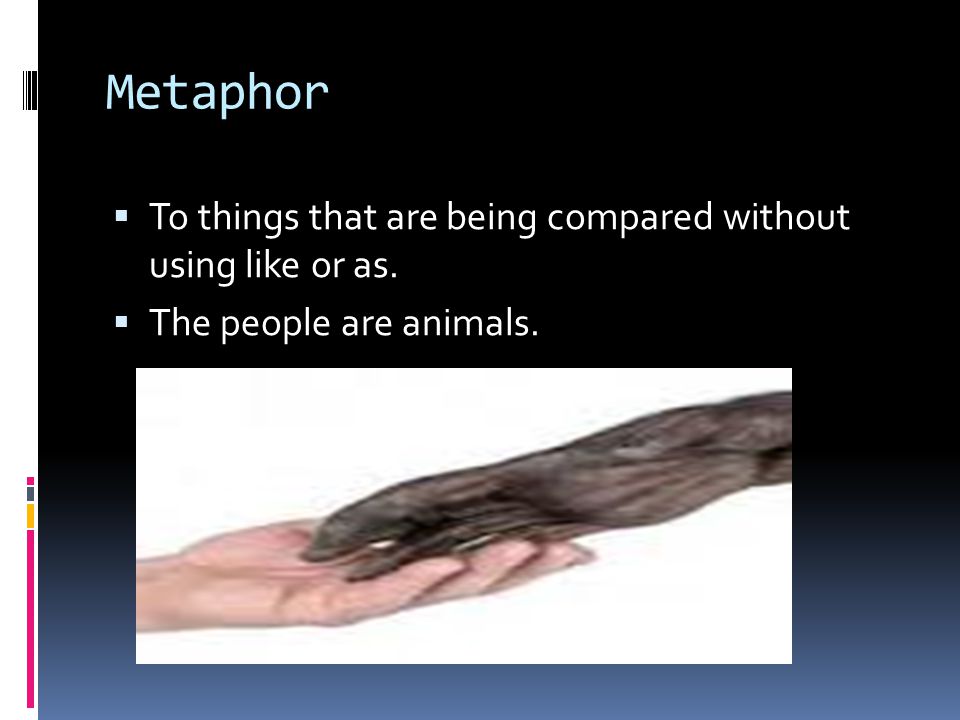 Metaphor  To things that are being compared without using like or as.  The people are animals.