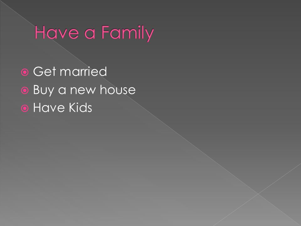  Get married  Buy a new house  Have Kids