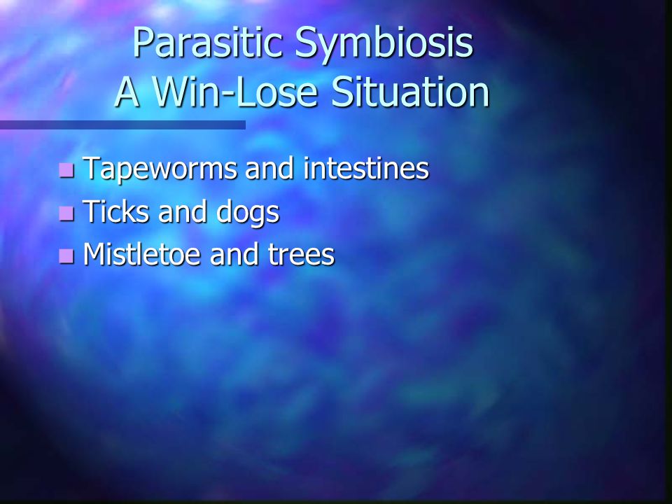 Parasitic Symbiosis A Win-Lose Situation Tapeworms and intestines Tapeworms and intestines Ticks and dogs Ticks and dogs Mistletoe and trees Mistletoe and trees