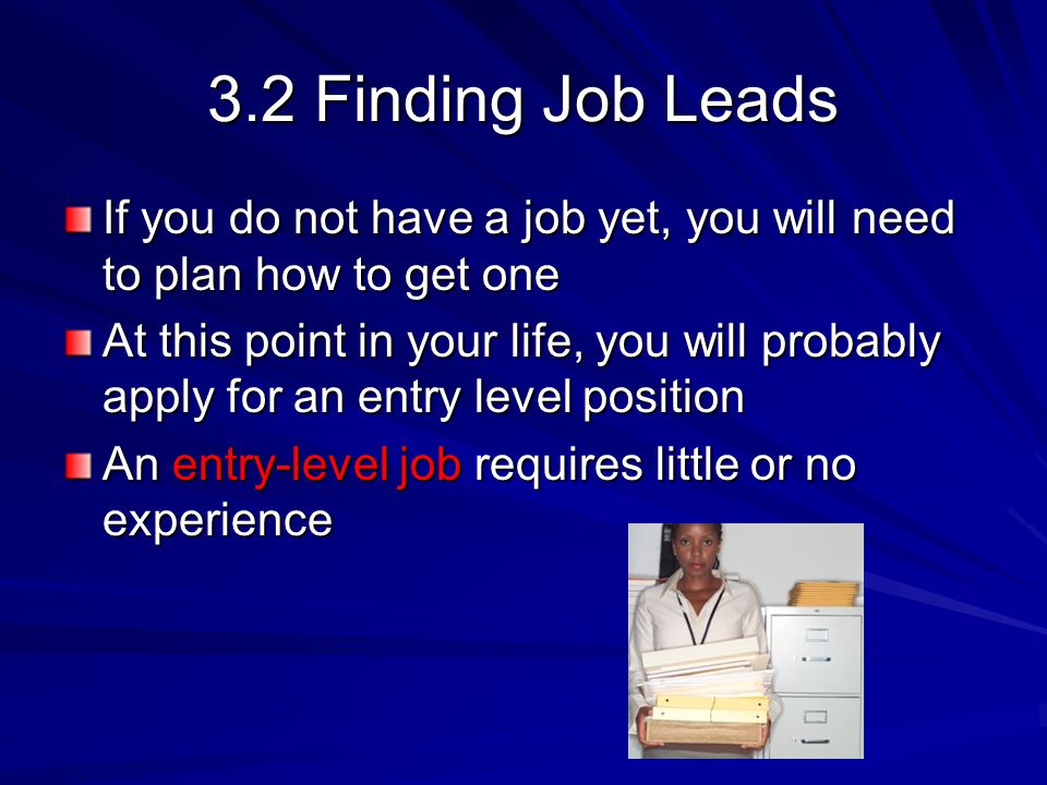 3.2 Finding Job Leads If you do not have a job yet, you will need to plan how to get one At this point in your life, you will probably apply for an entry level position An entry-level job requires little or no experience