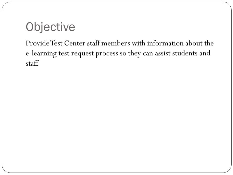 Objective Provide Test Center staff members with information about the e-learning test request process so they can assist students and staff