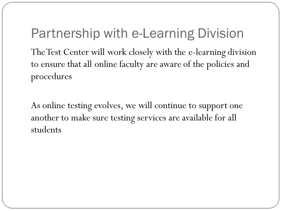 Partnership with e-Learning Division The Test Center will work closely with the e-learning division to ensure that all online faculty are aware of the policies and procedures As online testing evolves, we will continue to support one another to make sure testing services are available for all students