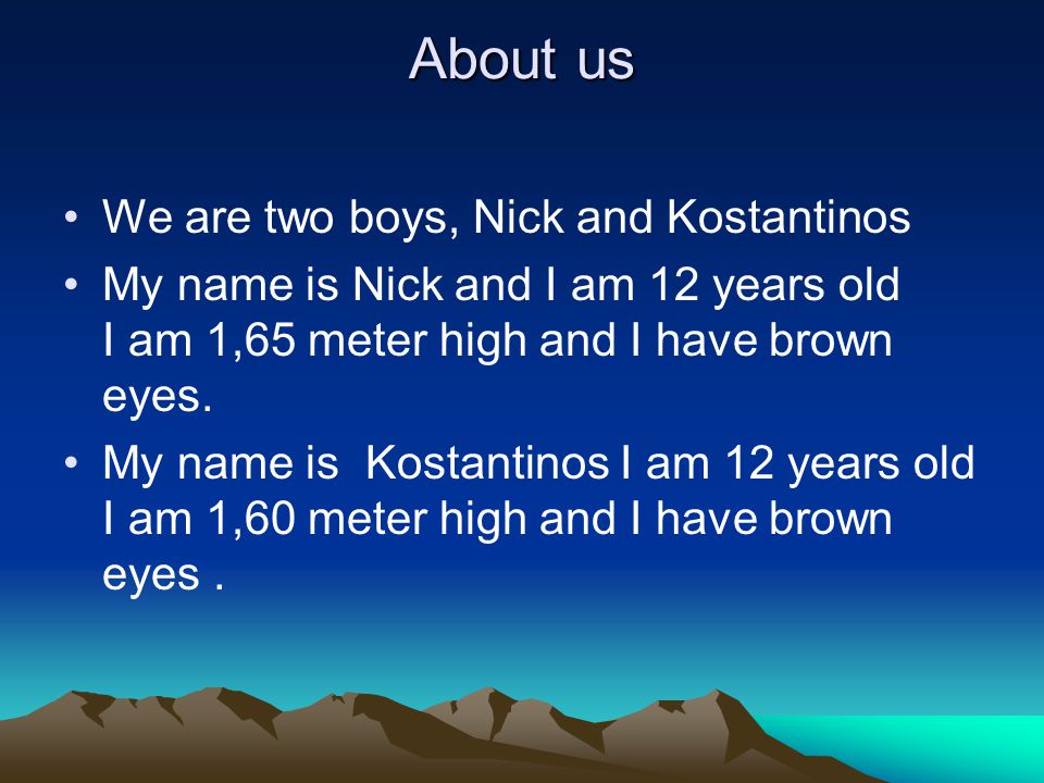 About us We are two boys, Nick and Kostantinos My name is Nick and I am 12 years old I am 1,65 meter high and I have brown eyes.