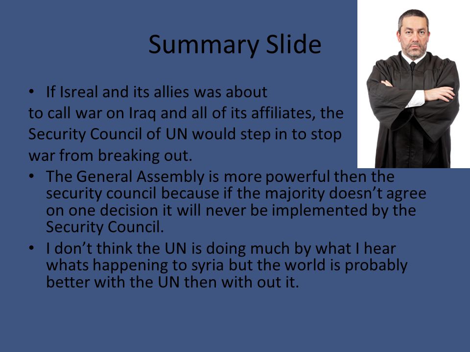 Summary Slide If Isreal and its allies was about to call war on Iraq and all of its affiliates, the Security Council of UN would step in to stop war from breaking out.