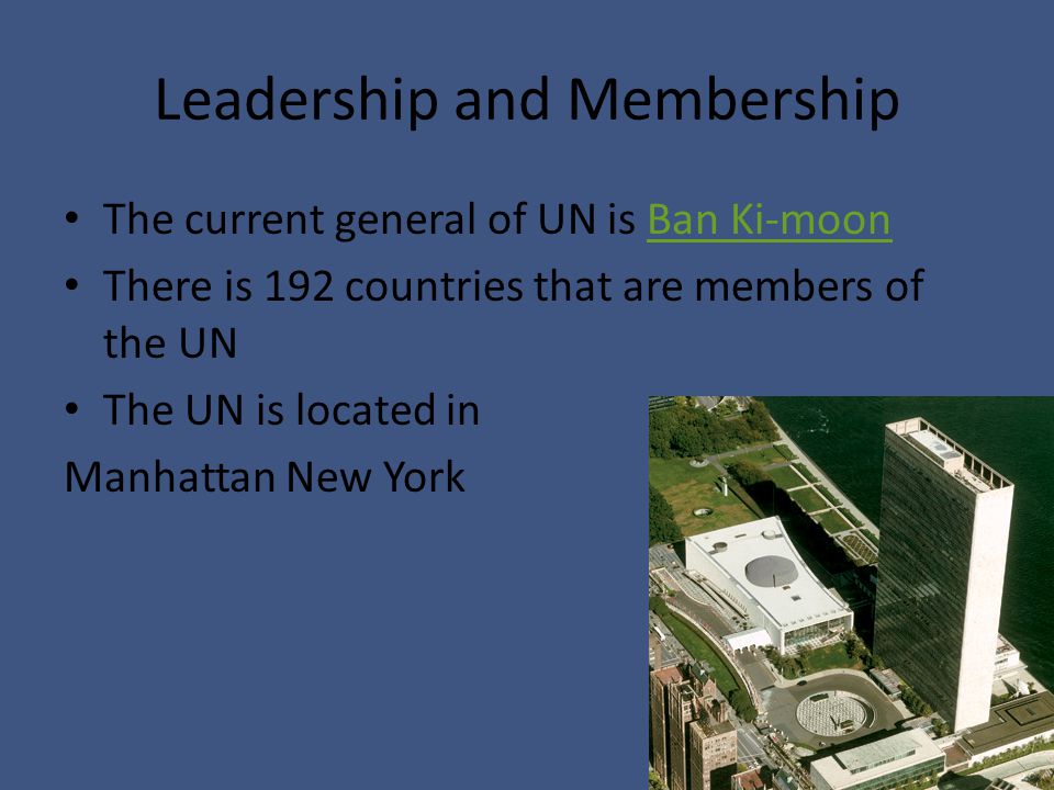 Leadership and Membership The current general of UN is Ban Ki-moonBan Ki-moon There is 192 countries that are members of the UN The UN is located in Manhattan New York