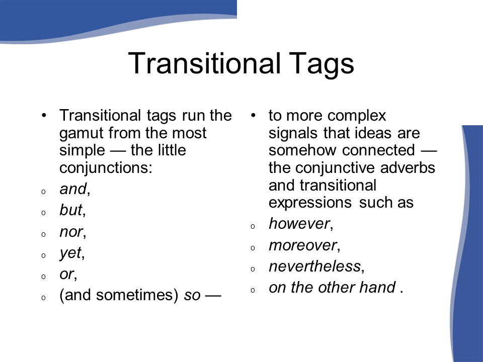 Transitional Tags Transitional tags run the gamut from the most simple — the little conjunctions: o and, o but, o nor, o yet, o or, o (and sometimes) so — to more complex signals that ideas are somehow connected — the conjunctive adverbs and transitional expressions such as o however, o moreover, o nevertheless, o on the other hand.