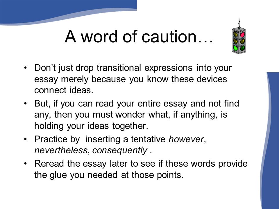 A word of caution… Don’t just drop transitional expressions into your essay merely because you know these devices connect ideas.