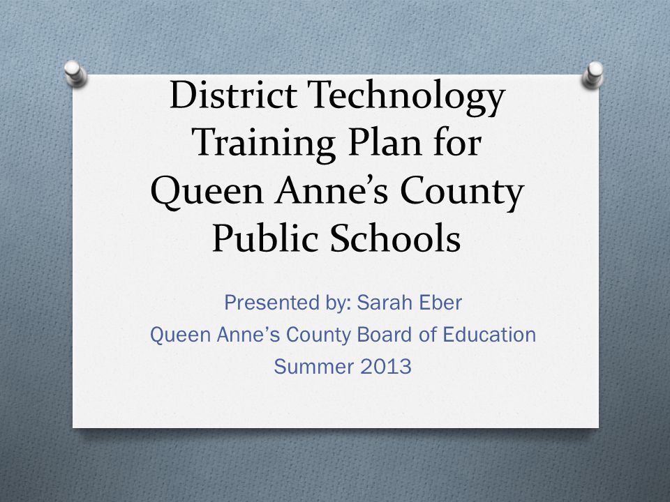 District Technology Training Plan for Queen Anne’s County Public Schools Presented by: Sarah Eber Queen Anne’s County Board of Education Summer 2013
