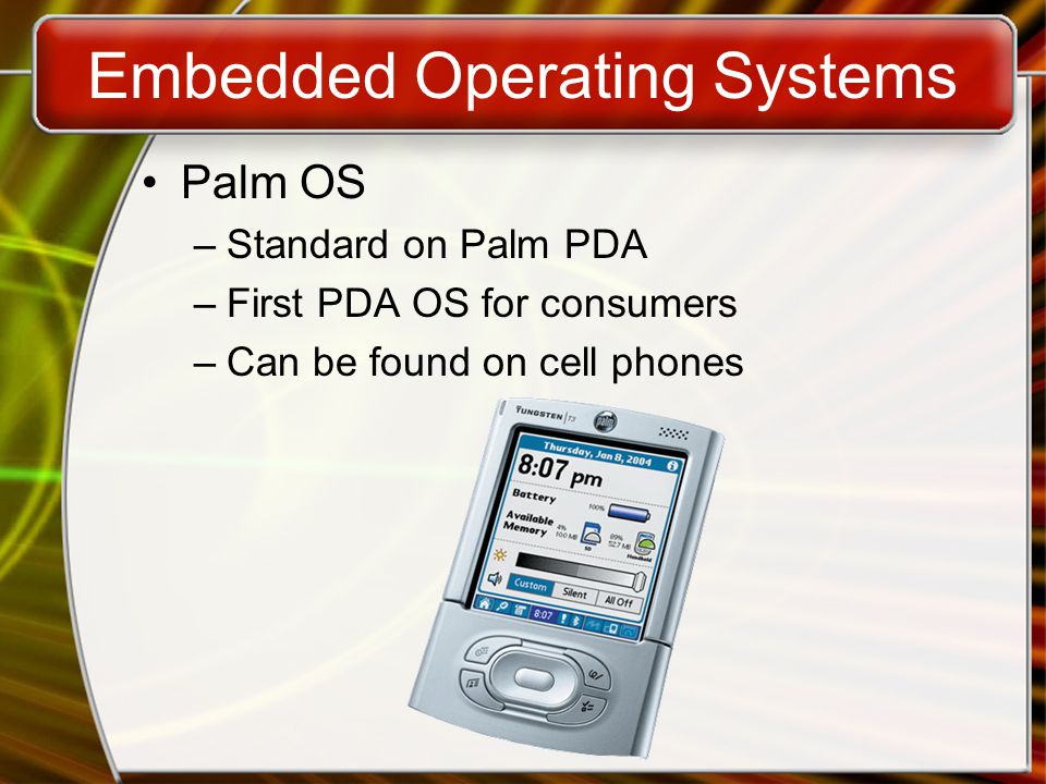 Embedded Operating Systems Palm OS –Standard on Palm PDA –First PDA OS for consumers –Can be found on cell phones