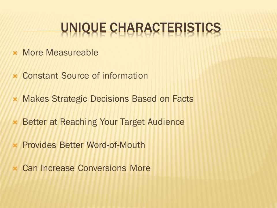  More Measureable  Constant Source of information  Makes Strategic Decisions Based on Facts  Better at Reaching Your Target Audience  Provides Better Word-of-Mouth  Can Increase Conversions More