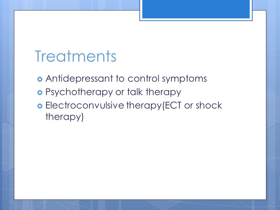 Treatments  Antidepressant to control symptoms  Psychotherapy or talk therapy  Electroconvulsive therapy(ECT or shock therapy)
