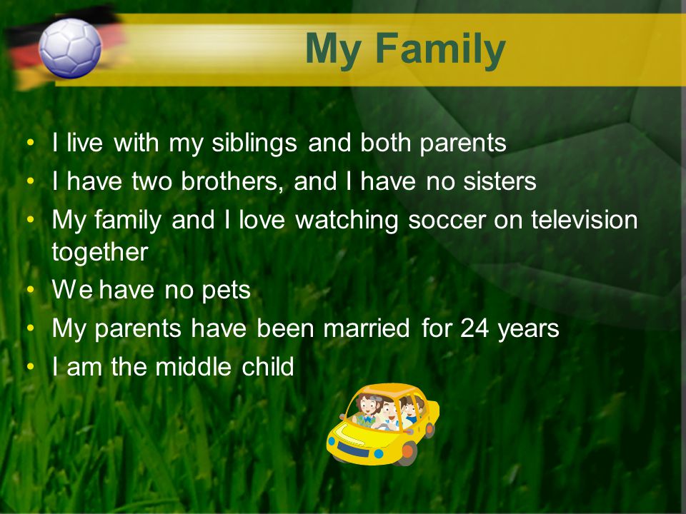 My Family I live with my siblings and both parents I have two brothers, and I have no sisters My family and I love watching soccer on television together We have no pets My parents have been married for 24 years I am the middle child