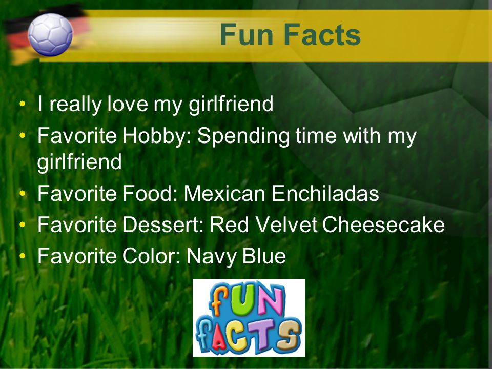 Fun Facts I really love my girlfriend Favorite Hobby: Spending time with my girlfriend Favorite Food: Mexican Enchiladas Favorite Dessert: Red Velvet Cheesecake Favorite Color: Navy Blue