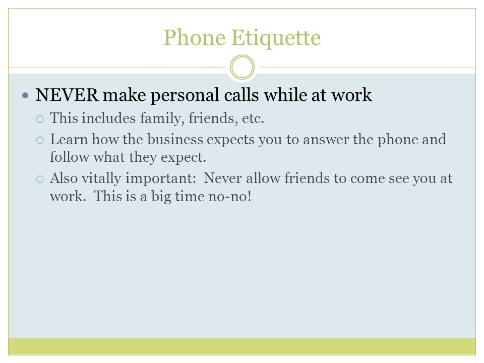Phone Etiquette NEVER make personal calls while at work  This includes family, friends, etc.