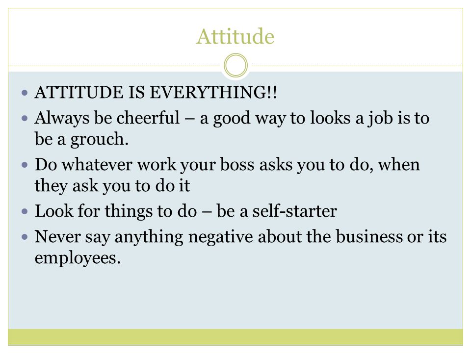 Attitude ATTITUDE IS EVERYTHING!. Always be cheerful – a good way to looks a job is to be a grouch.