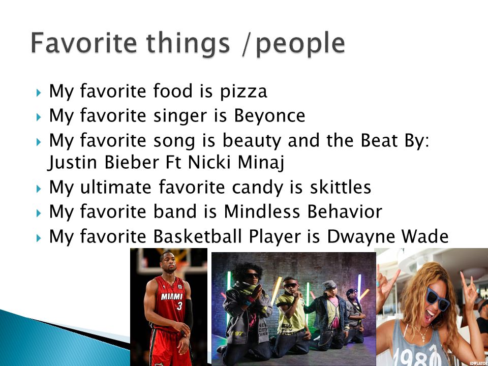  My favorite food is pizza  My favorite singer is Beyonce  My favorite song is beauty and the Beat By: Justin Bieber Ft Nicki Minaj  My ultimate favorite candy is skittles  My favorite band is Mindless Behavior  My favorite Basketball Player is Dwayne Wade