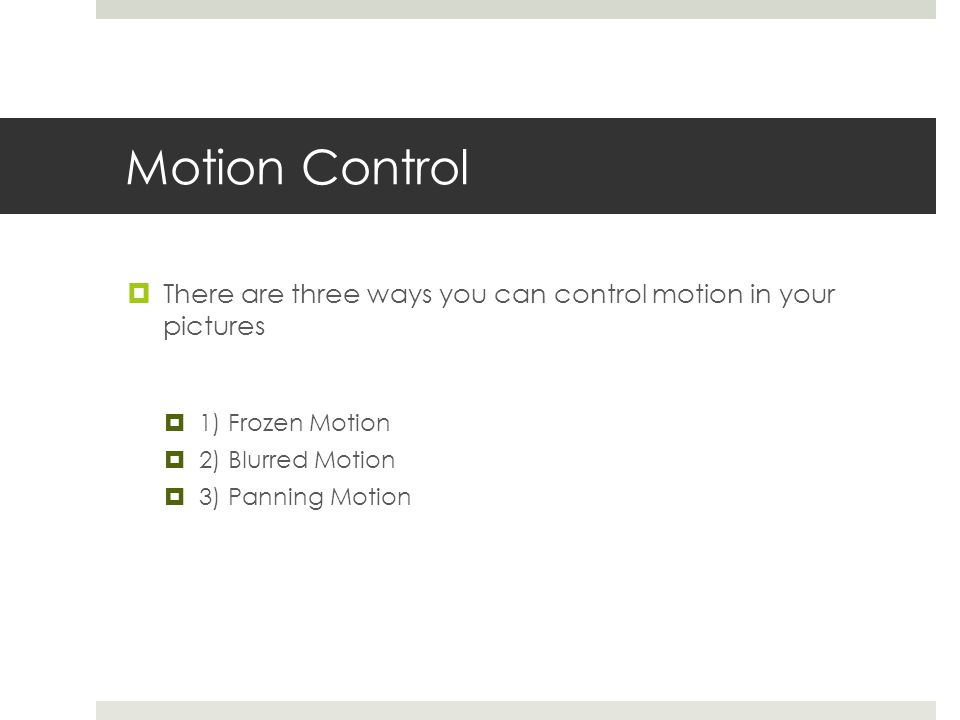 Motion Control  There are three ways you can control motion in your pictures  1) Frozen Motion  2) Blurred Motion  3) Panning Motion