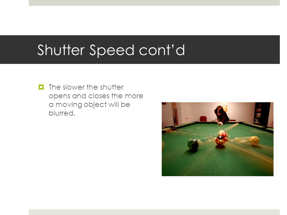 Shutter Speed cont’d  The slower the shutter opens and closes the more a moving object will be blurred.