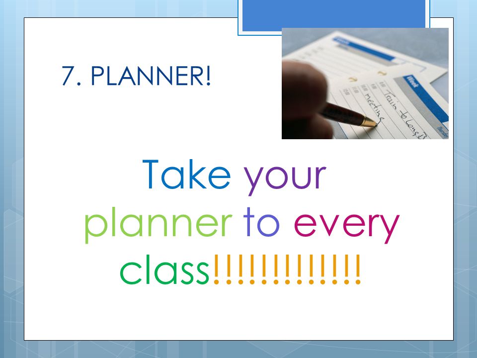 7. PLANNER! Take your planner to every class!!!!!!!!!!!!!