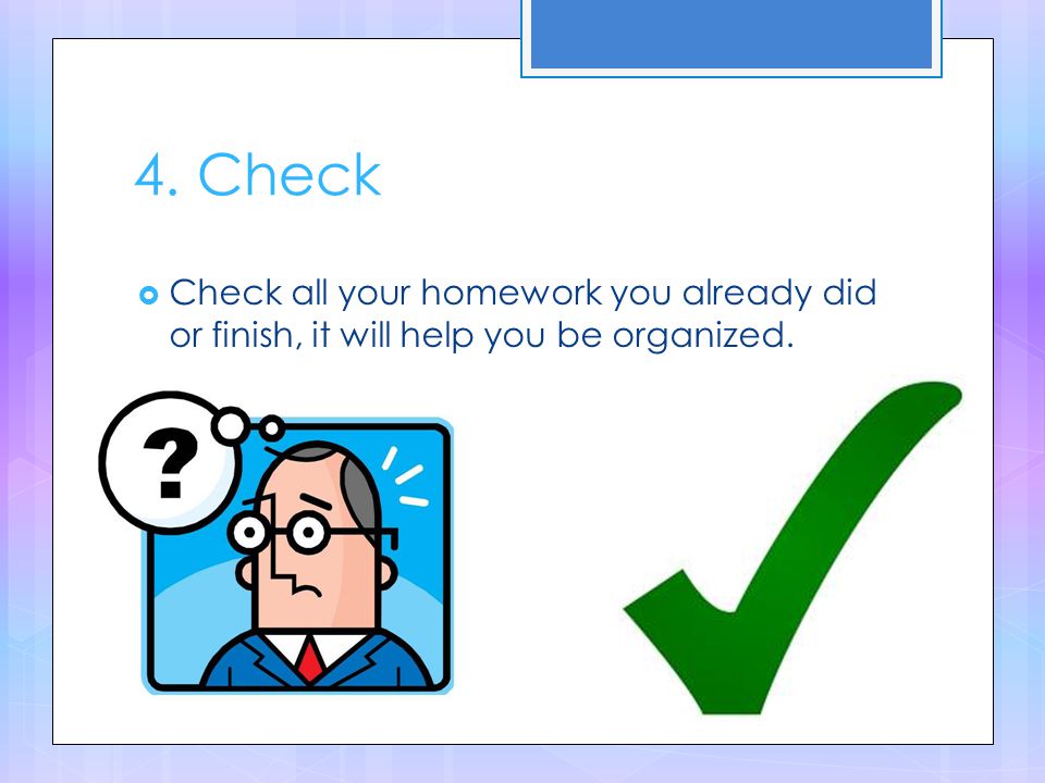 4. Check  Check all your homework you already did or finish, it will help you be organized.