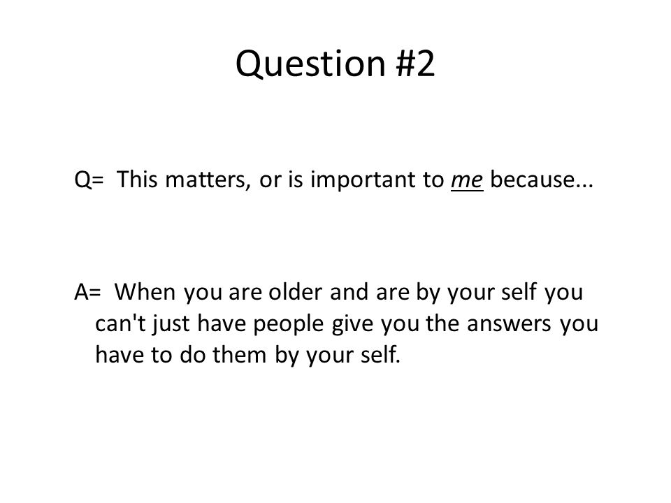 Question #2 Q= This matters, or is important to me because...