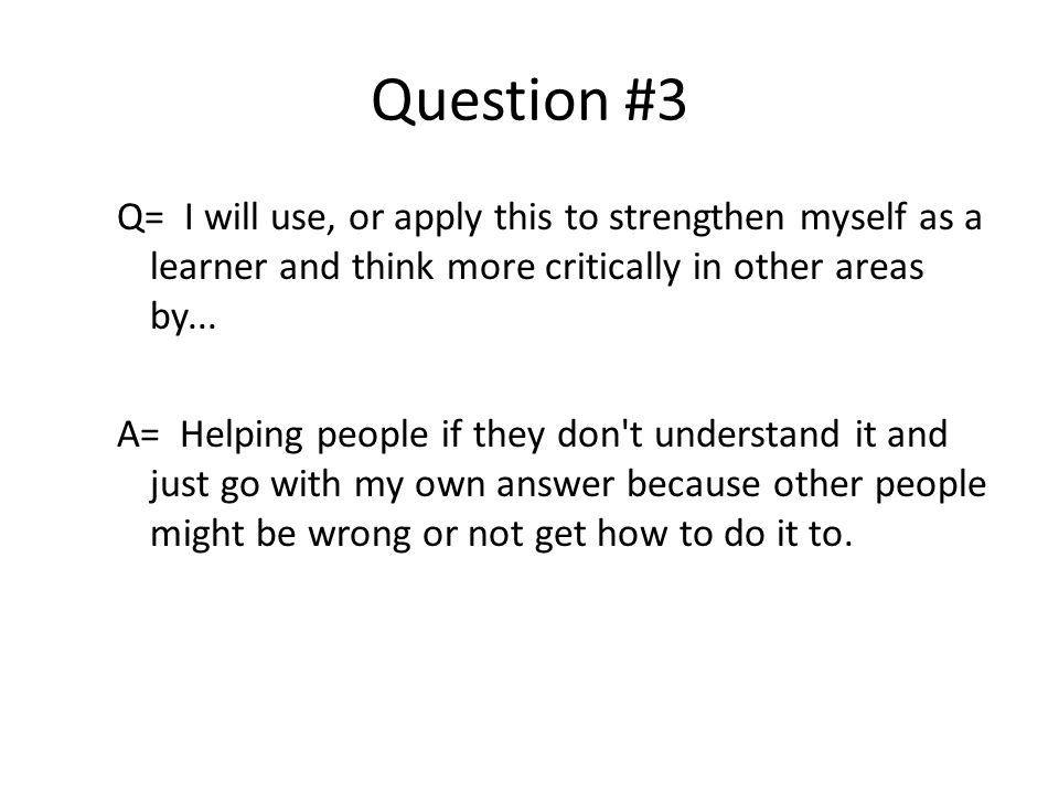 Question #3 Q= I will use, or apply this to strengthen myself as a learner and think more critically in other areas by...