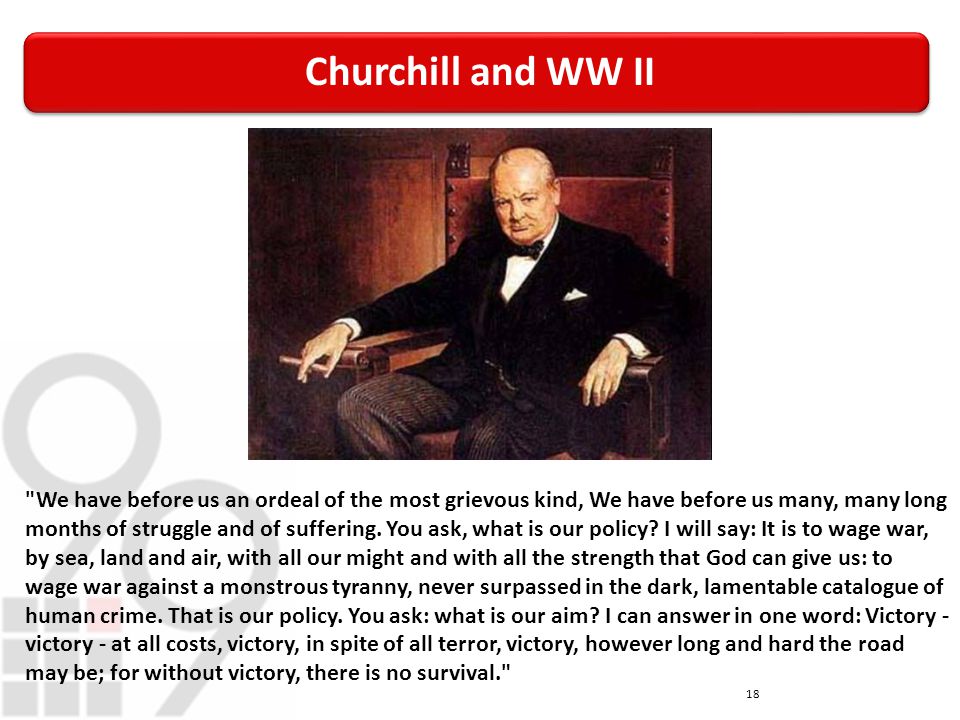 Churchill and WW II 18 We have before us an ordeal of the most grievous kind, We have before us many, many long months of struggle and of suffering.