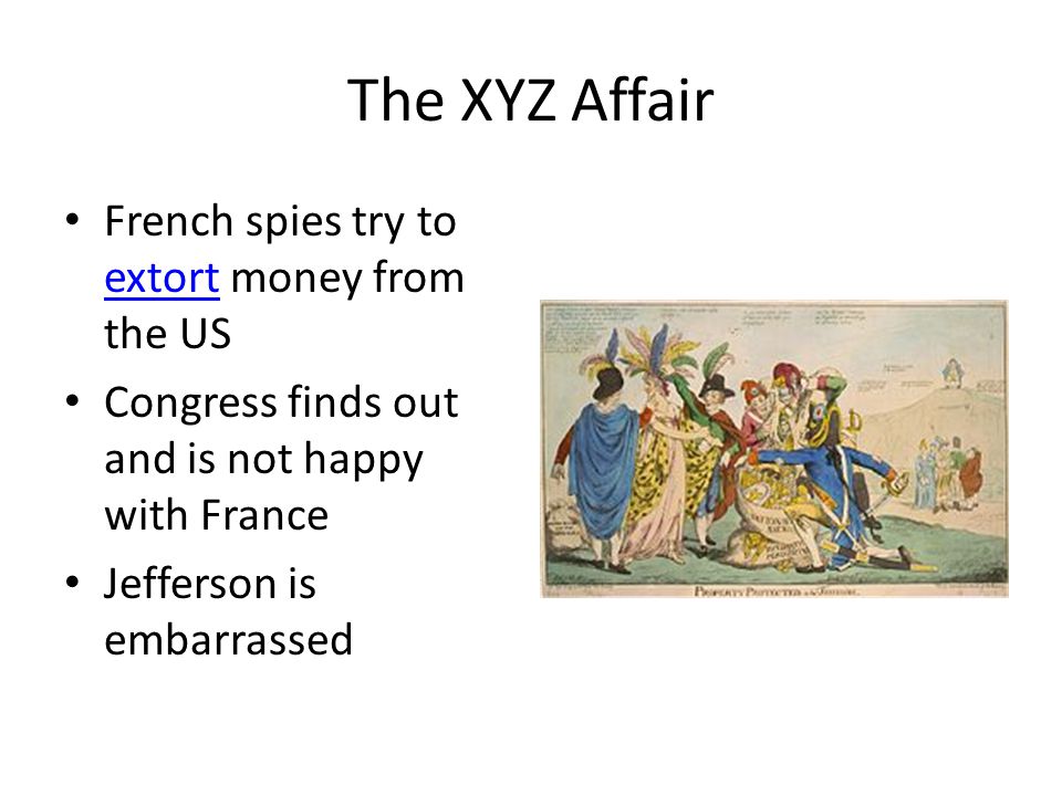 The XYZ Affair French spies try to extort money from the US extort Congress finds out and is not happy with France Jefferson is embarrassed
