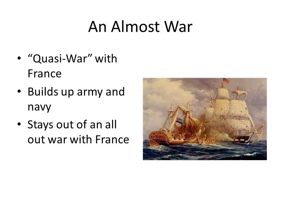 An Almost War Quasi-War with France Builds up army and navy Stays out of an all out war with France