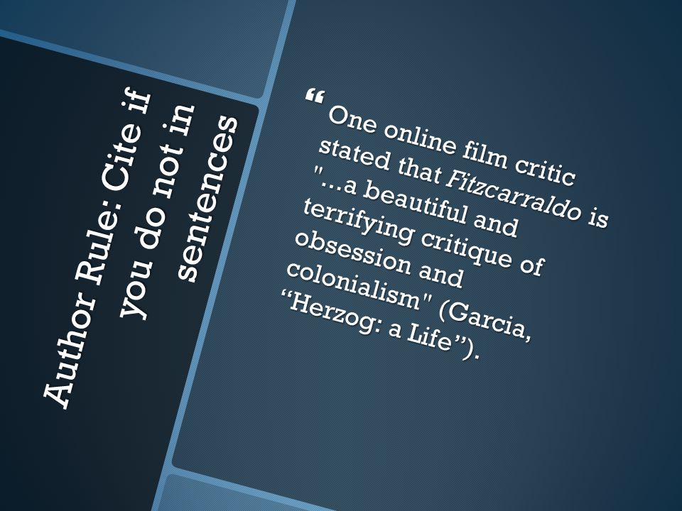 Author Rule: Cite if you do not in sentences  One online film critic stated that Fitzcarraldo is ...a beautiful and terrifying critique of obsession and colonialism (Garcia, Herzog: a Life ).